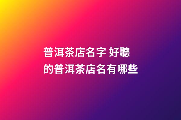 普洱茶店名字 好聽的普洱茶店名有哪些-第1張-店鋪起名-玄機派